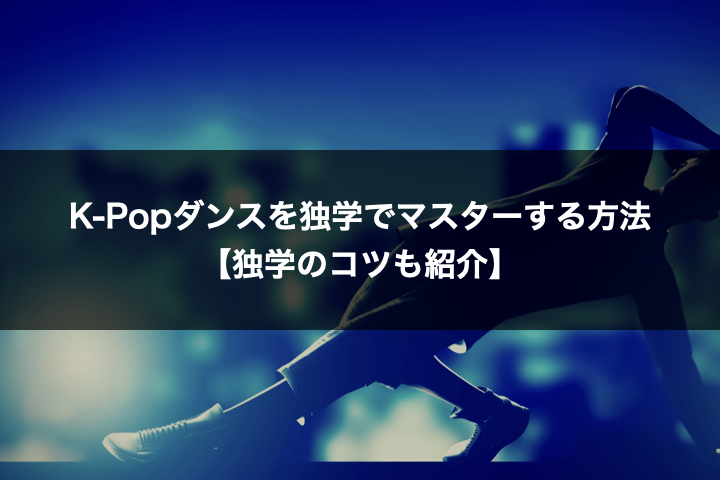 K Popダンスを独学でマスターする方法 独学のコツも紹介