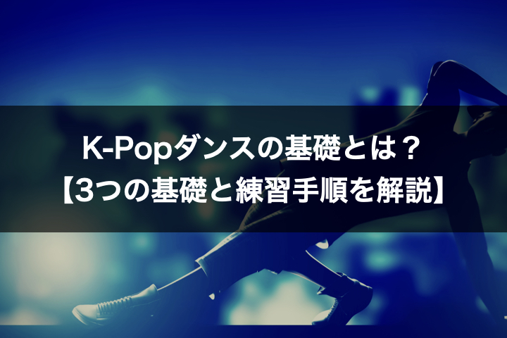 K-Popダンスの基礎とは？【3つの基礎と練習手順を解説】