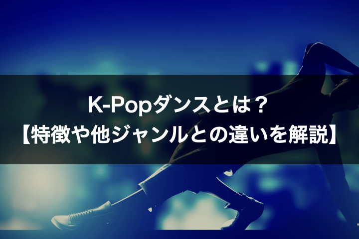 K-Popダンスとは？【特徴や他ジャンルとの違いを解説】