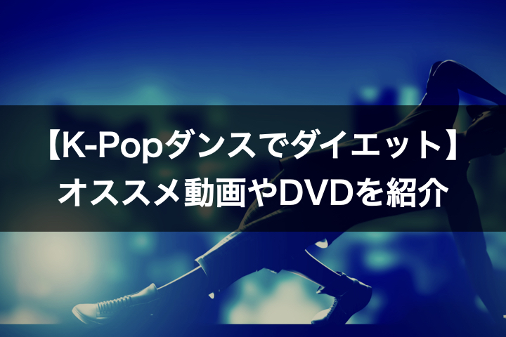 【K-Popダンスでダイエット】オススメ動画やDVDを紹介